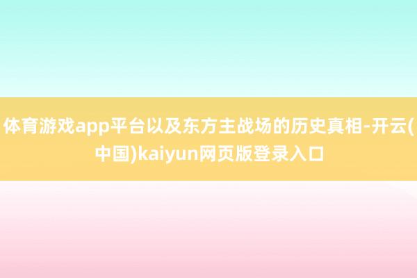 体育游戏app平台以及东方主战场的历史真相-开云(中国)kaiyun网页版登录入口
