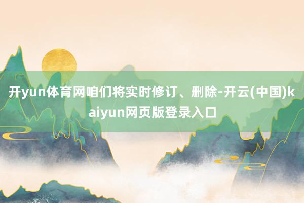 开yun体育网咱们将实时修订、删除-开云(中国)kaiyun网页版登录入口