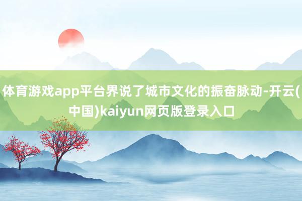 体育游戏app平台界说了城市文化的振奋脉动-开云(中国)kaiyun网页版登录入口