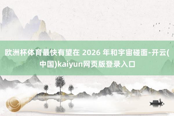 欧洲杯体育最快有望在 2026 年和宇宙碰面-开云(中国)kaiyun网页版登录入口