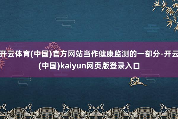 开云体育(中国)官方网站当作健康监测的一部分-开云(中国)kaiyun网页版登录入口