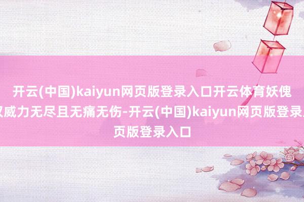 开云(中国)kaiyun网页版登录入口开云体育妖傀不仅威力无尽且无痛无伤-开云(中国)kaiyun网页版登录入口