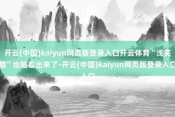 开云(中国)kaiyun网页版登录入口开云体育“浅笑唇”也随着出来了-开云(中国)kaiyun网页版登录入口