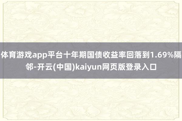体育游戏app平台十年期国债收益率回落到1.69%隔邻-开云(中国)kaiyun网页版登录入口