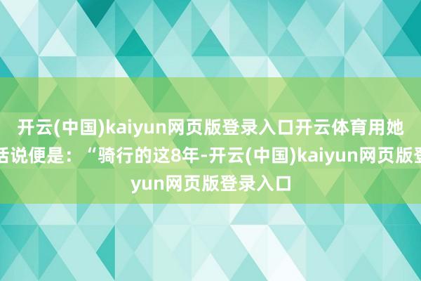 开云(中国)kaiyun网页版登录入口开云体育用她我方的话说便是：“骑行的这8年-开云(中国)kaiyun网页版登录入口
