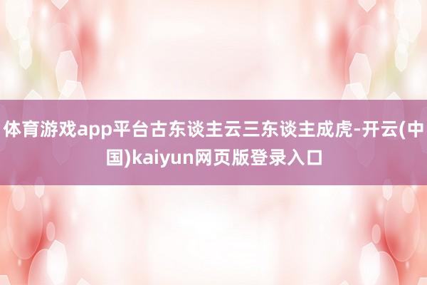 体育游戏app平台古东谈主云三东谈主成虎-开云(中国)kaiyun网页版登录入口