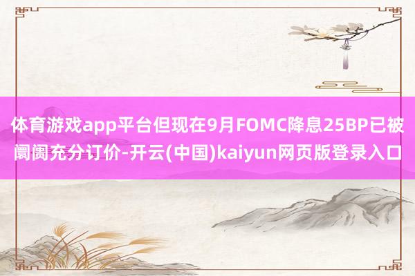 体育游戏app平台但现在9月FOMC降息25BP已被阛阓充分订价-开云(中国)kaiyun网页版登录入口