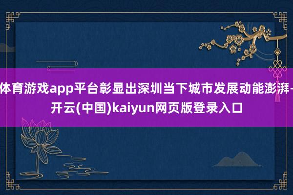 体育游戏app平台彰显出深圳当下城市发展动能澎湃-开云(中国)kaiyun网页版登录入口