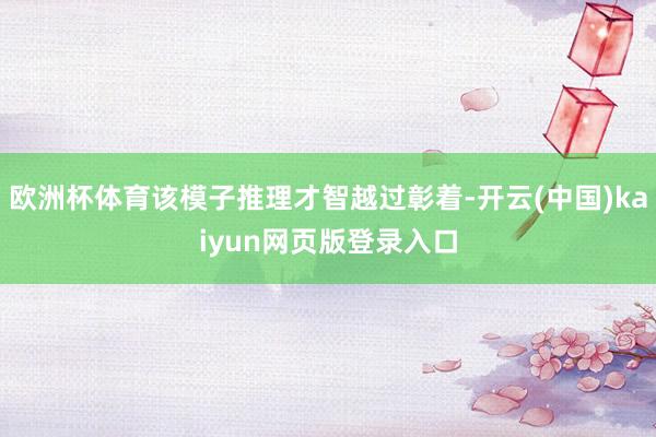 欧洲杯体育该模子推理才智越过彰着-开云(中国)kaiyun网页版登录入口