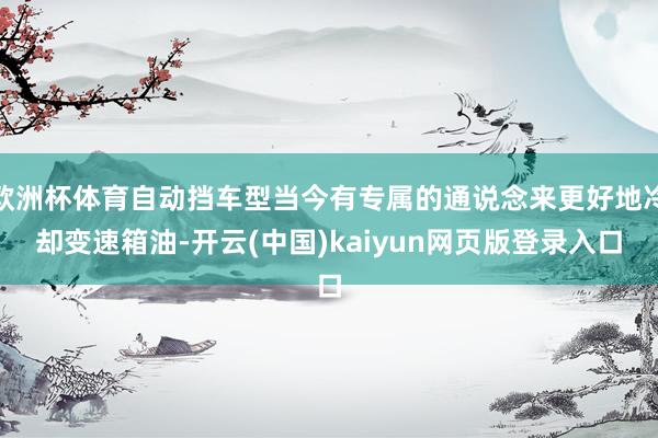 欧洲杯体育自动挡车型当今有专属的通说念来更好地冷却变速箱油-开云(中国)kaiyun网页版登录入口
