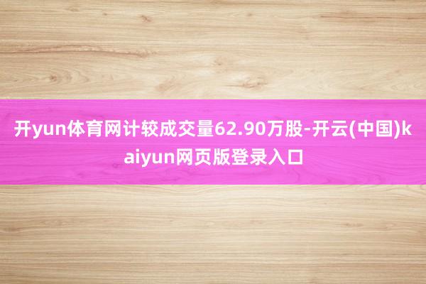 开yun体育网计较成交量62.90万股-开云(中国)kaiyun网页版登录入口