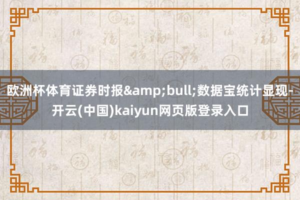 欧洲杯体育证券时报&bull;数据宝统计显现-开云(中国)kaiyun网页版登录入口