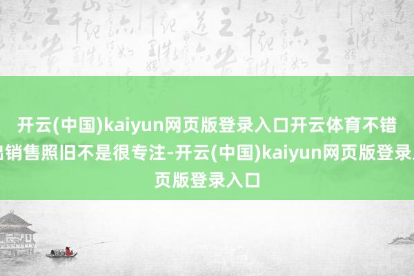 开云(中国)kaiyun网页版登录入口开云体育不错看出销售照旧不是很专注-开云(中国)kaiyun网页版登录入口