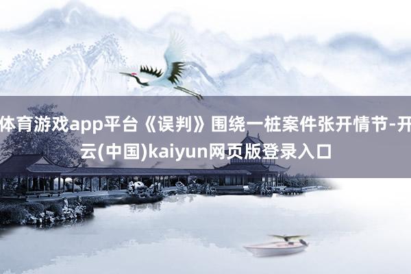 体育游戏app平台《误判》围绕一桩案件张开情节-开云(中国)kaiyun网页版登录入口