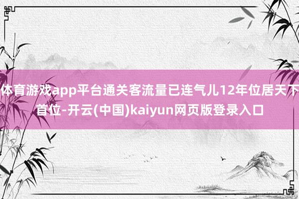 体育游戏app平台通关客流量已连气儿12年位居天下首位-开云(中国)kaiyun网页版登录入口