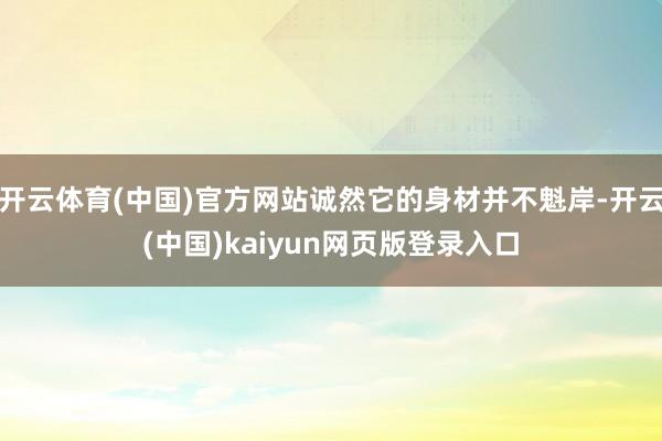 开云体育(中国)官方网站诚然它的身材并不魁岸-开云(中国)kaiyun网页版登录入口