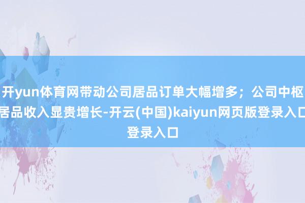 开yun体育网带动公司居品订单大幅增多；公司中枢居品收入显贵增长-开云(中国)kaiyun网页版登录入口