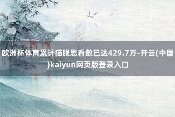 欧洲杯体育累计猫眼思看数已达429.7万-开云(中国)kaiyun网页版登录入口
