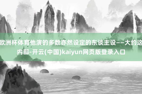 欧洲杯体育他演的多数亦然设定的东谈主设——大约这内部-开云(中国)kaiyun网页版登录入口