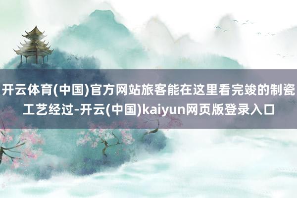 开云体育(中国)官方网站旅客能在这里看完竣的制瓷工艺经过-开云(中国)kaiyun网页版登录入口