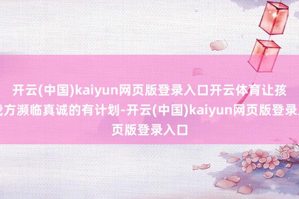开云(中国)kaiyun网页版登录入口开云体育让孩子我方濒临真诚的有计划-开云(中国)kaiyun网页版登录入口