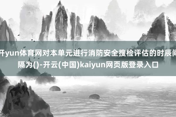开yun体育网对本单元进行消防安全搜检评估的时辰间隔为()-开云(中国)kaiyun网页版登录入口