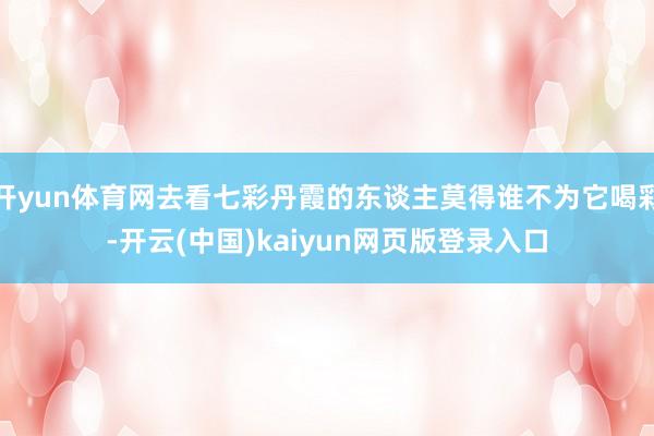 开yun体育网去看七彩丹霞的东谈主莫得谁不为它喝彩-开云(中国)kaiyun网页版登录入口