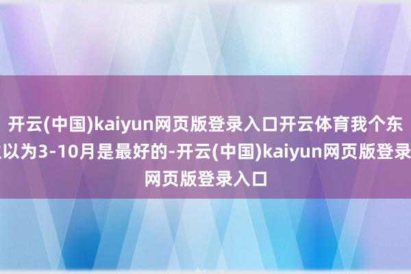 开云(中国)kaiyun网页版登录入口开云体育我个东谈主以为3-10月是最好的-开云(中国)kaiyun网页版登录入口