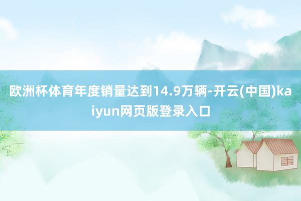 欧洲杯体育年度销量达到14.9万辆-开云(中国)kaiyun网页版登录入口