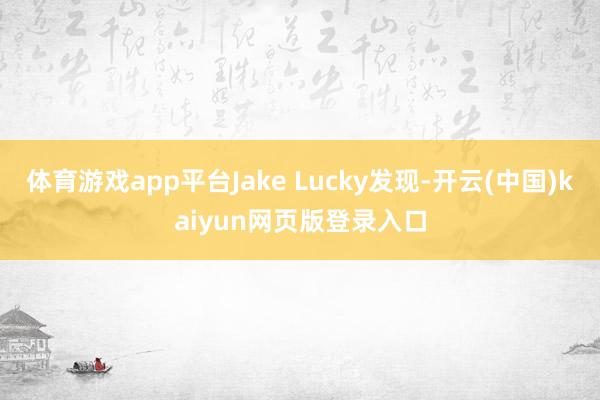 体育游戏app平台Jake Lucky发现-开云(中国)kaiyun网页版登录入口