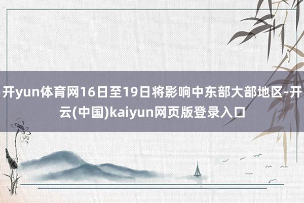 开yun体育网16日至19日将影响中东部大部地区-开云(中国)kaiyun网页版登录入口