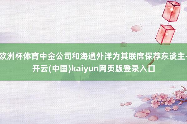 欧洲杯体育中金公司和海通外洋为其联席保荐东谈主-开云(中国)kaiyun网页版登录入口