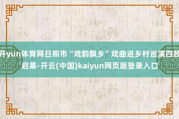 开yun体育网日照市“戏韵飘乡”戏曲进乡村巡演四肢启幕-开云(中国)kaiyun网页版登录入口