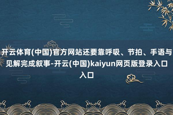 开云体育(中国)官方网站还要靠呼吸、节拍、手语与见解完成叙事-开云(中国)kaiyun网页版登录入口