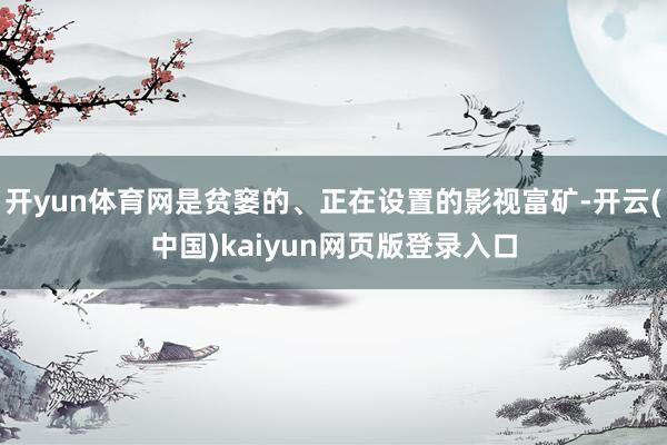 开yun体育网是贫窭的、正在设置的影视富矿-开云(中国)kaiyun网页版登录入口