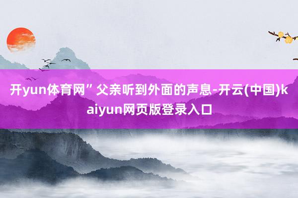 开yun体育网”父亲听到外面的声息-开云(中国)kaiyun网页版登录入口