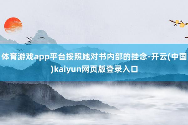 体育游戏app平台按照她对书内部的挂念-开云(中国)kaiyun网页版登录入口