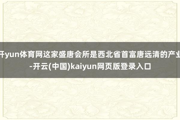 开yun体育网这家盛唐会所是西北省首富唐远清的产业-开云(中国)kaiyun网页版登录入口