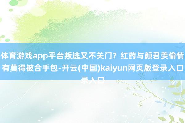 体育游戏app平台叛逃又不关门?红药与颜君羡偷情有莫得被合手包-开云(中国)kaiyun网页版登录入口