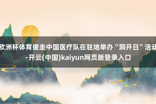欧洲杯体育援圭中国医疗队在驻地举办“洞开日”活动-开云(中国)kaiyun网页版登录入口