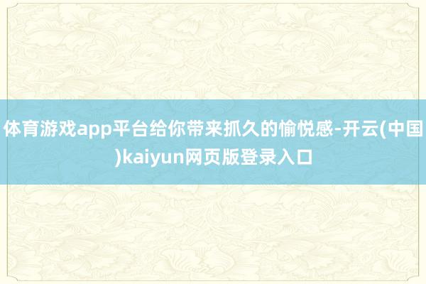 体育游戏app平台给你带来抓久的愉悦感-开云(中国)kaiyun网页版登录入口