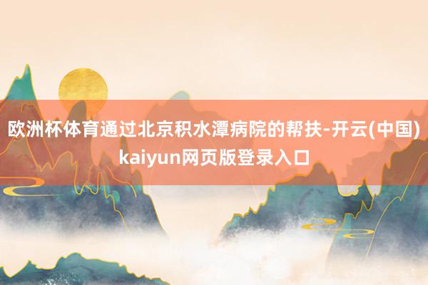 欧洲杯体育通过北京积水潭病院的帮扶-开云(中国)kaiyun网页版登录入口