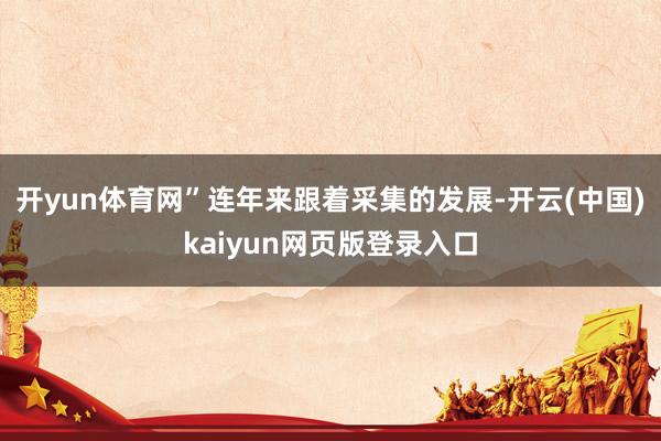 开yun体育网”连年来跟着采集的发展-开云(中国)kaiyun网页版登录入口