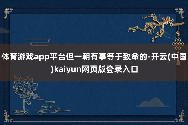 体育游戏app平台但一朝有事等于致命的-开云(中国)kaiyun网页版登录入口