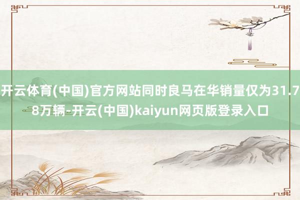 开云体育(中国)官方网站同时良马在华销量仅为31.78万辆-开云(中国)kaiyun网页版登录入口