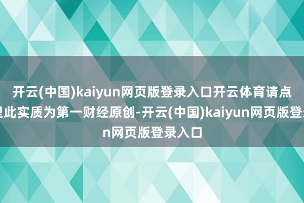 开云(中国)kaiyun网页版登录入口开云体育请点击这里此实质为第一财经原创-开云(中国)kaiyun网页版登录入口