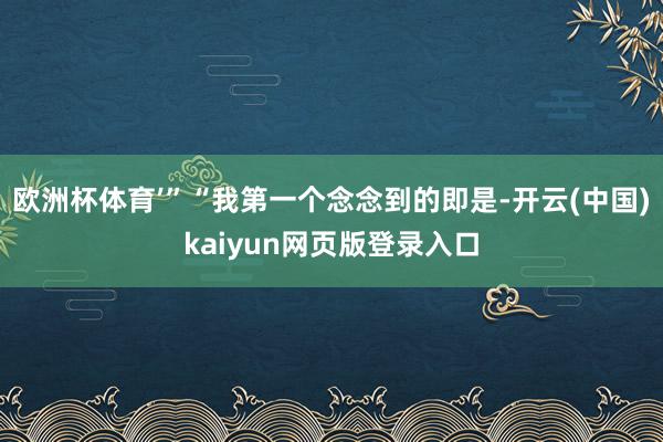 欧洲杯体育’”“我第一个念念到的即是-开云(中国)kaiyun网页版登录入口