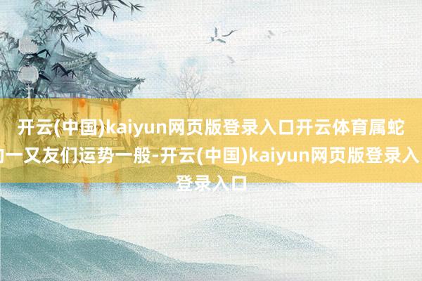开云(中国)kaiyun网页版登录入口开云体育属蛇的一又友们运势一般-开云(中国)kaiyun网页版登录入口