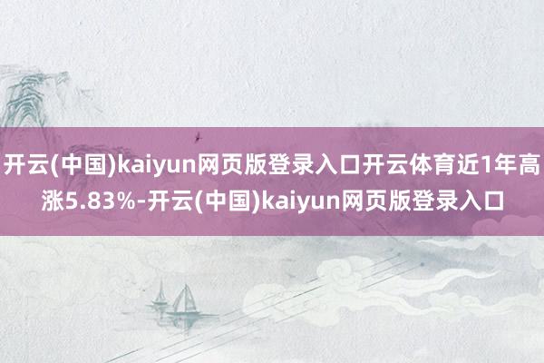 开云(中国)kaiyun网页版登录入口开云体育近1年高涨5.83%-开云(中国)kaiyun网页版登录入口