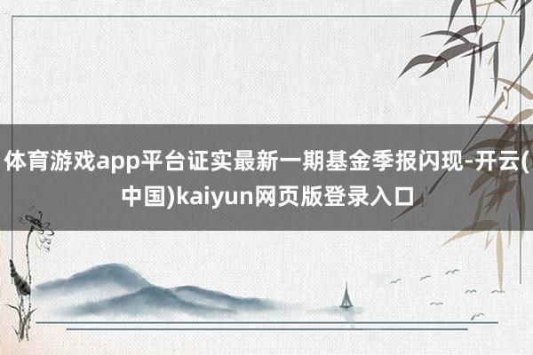体育游戏app平台证实最新一期基金季报闪现-开云(中国)kaiyun网页版登录入口